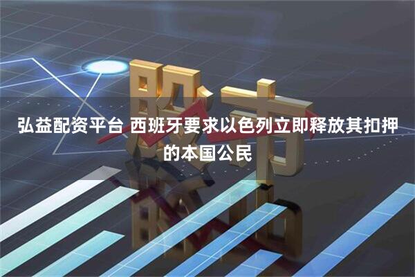 弘益配资平台 西班牙要求以色列立即释放其扣押的本国公民