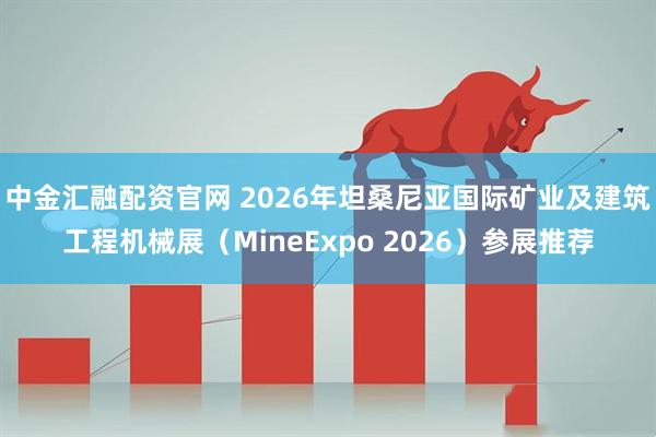 中金汇融配资官网 2026年坦桑尼亚国际矿业及建筑工程机械展（MineExpo 2026）参展推荐
