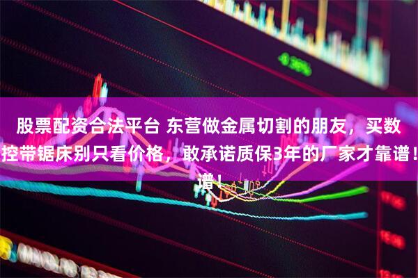 股票配资合法平台 东营做金属切割的朋友，买数控带锯床别只看价格，敢承诺质保3年的厂家才靠谱！