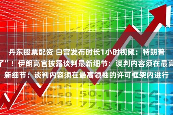 丹东股票配资 白宫发布时长1小时视频：特朗普重复说着“赢了赢了赢了”！伊朗高官披露谈判最新细节：谈判内容须在最高领袖的许可框架内进行