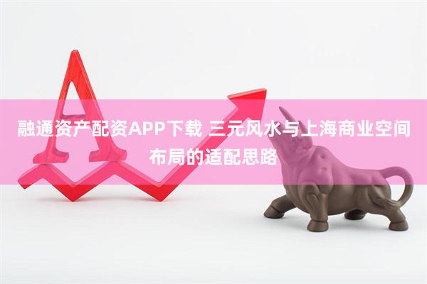 融通资产配资APP下载 三元风水与上海商业空间布局的适配思路