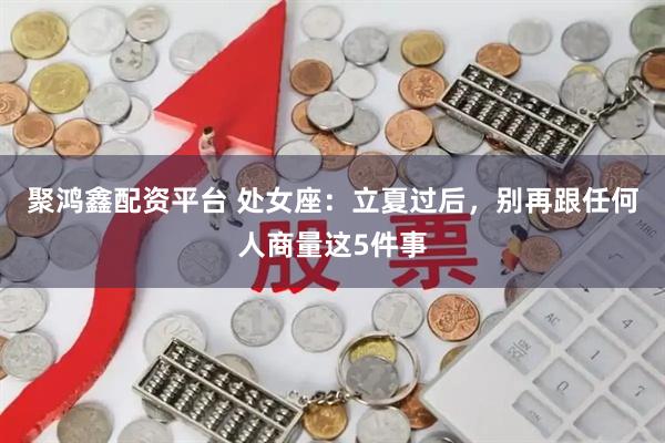 聚鸿鑫配资平台 处女座：立夏过后，别再跟任何人商量这5件事