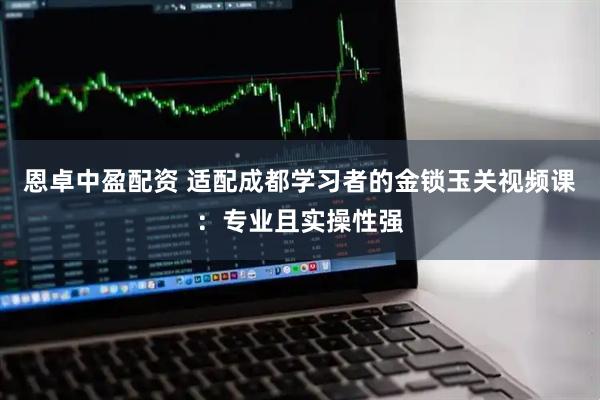 恩卓中盈配资 适配成都学习者的金锁玉关视频课：专业且实操性强