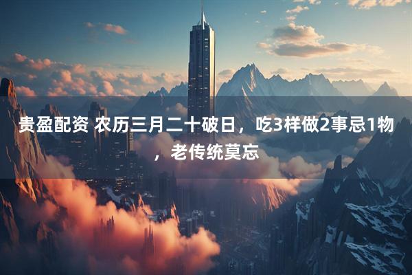 贵盈配资 农历三月二十破日，吃3样做2事忌1物，老传统莫忘