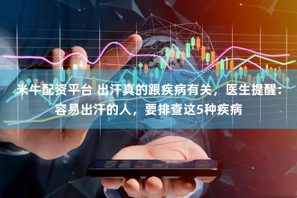 米牛配资平台 出汗真的跟疾病有关，医生提醒：容易出汗的人，要排查这5种疾病