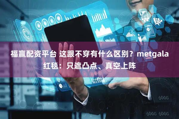 福赢配资平台 这跟不穿有什么区别？metgala红毯：只遮凸点、真空上阵