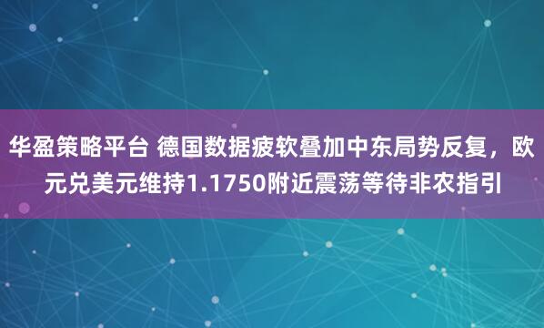 华盈策略平台 德国数据疲软叠加中东局势反复，欧元兑美元维持1.1750附近震荡等待非农指引