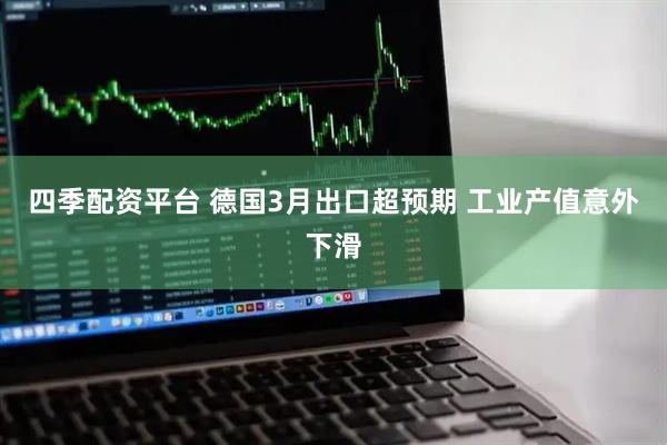 四季配资平台 德国3月出口超预期 工业产值意外下滑