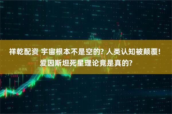 祥乾配资 宇宙根本不是空的? 人类认知被颠覆! 爱因斯坦死星理论竟是真的?