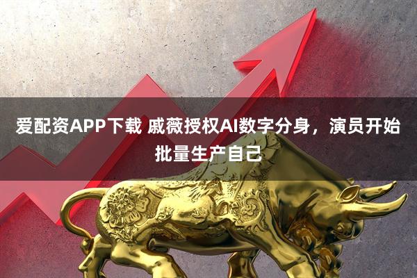 爱配资APP下载 戚薇授权AI数字分身，演员开始批量生产自己