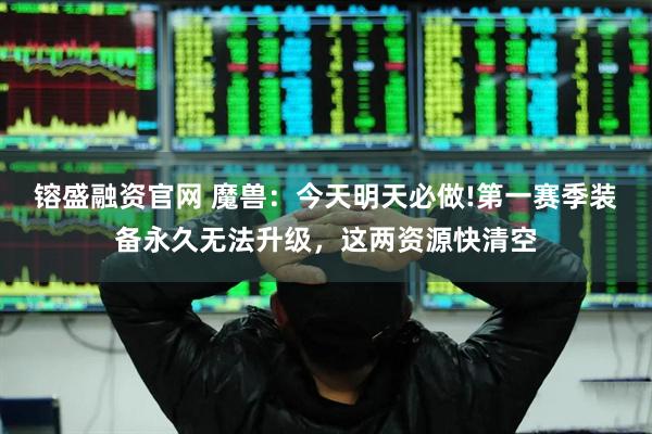 镕盛融资官网 魔兽：今天明天必做!第一赛季装备永久无法升级，这两资源快清空