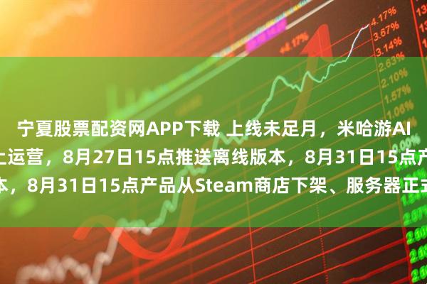 宁夏股票配资网APP下载 上线未足月，米哈游AI陪伴产品宣布停止线上运营，8月27日15点推送离线版本，8月31日15点产品从Steam商店下架、服务器正式关闭