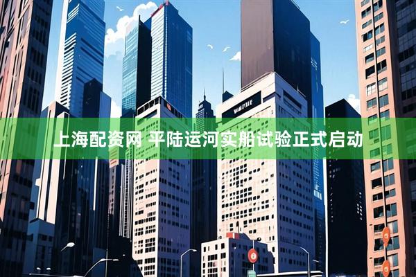 上海配资网 平陆运河实船试验正式启动