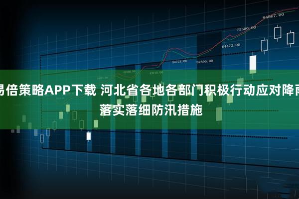 易倍策略APP下载 河北省各地各部门积极行动应对降雨 落实落细防汛措施