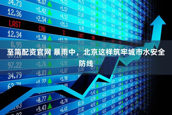 至简配资官网 暴雨中，北京这样筑牢城市水安全防线