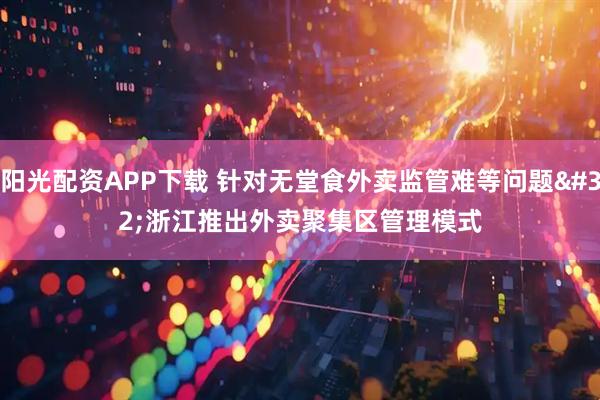 阳光配资APP下载 针对无堂食外卖监管难等问题 浙江推出外卖聚集区管理模式