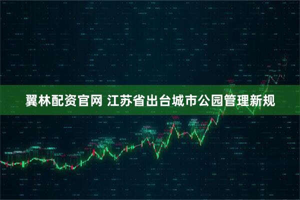 翼林配资官网 江苏省出台城市公园管理新规