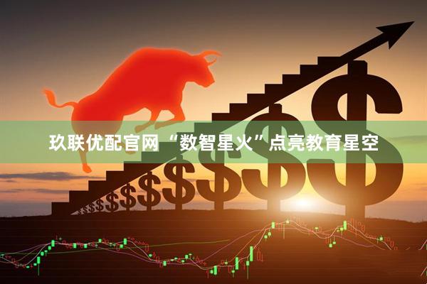玖联优配官网 “数智星火”点亮教育星空
