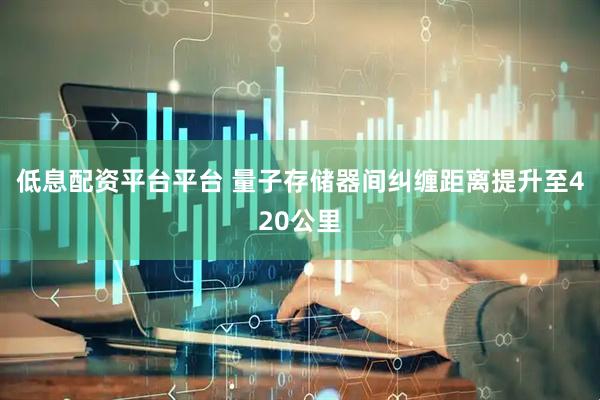 低息配资平台平台 量子存储器间纠缠距离提升至420公里