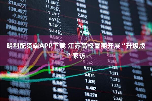 明利配资端APP下载 江苏高校暑期开展“升级版”家访