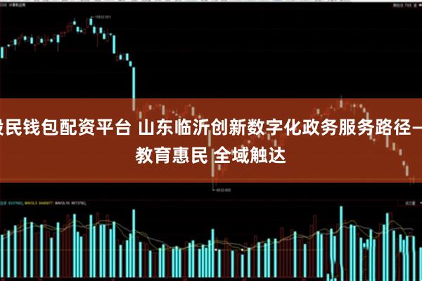 股民钱包配资平台 山东临沂创新数字化政务服务路径——教育惠民 全域触达