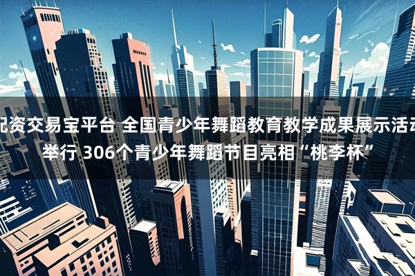 配资交易宝平台 全国青少年舞蹈教育教学成果展示活动举行 306个青少年舞蹈节目亮相“桃李杯”