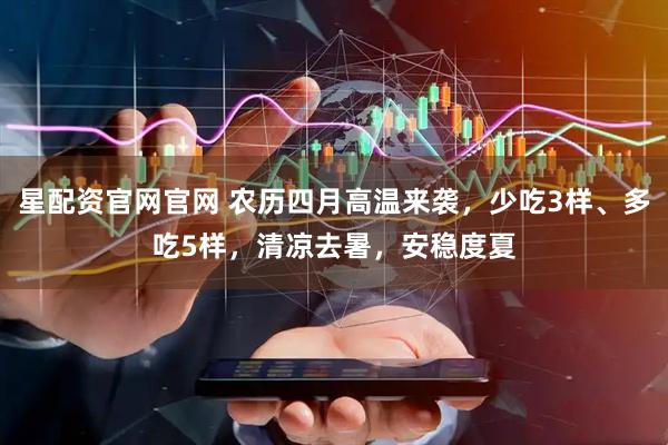 星配资官网官网 农历四月高温来袭，少吃3样、多吃5样，清凉去暑，安稳度夏