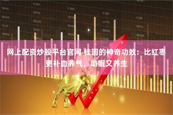 网上配资炒股平台官网 桂圆的神奇功效：比红枣更补血养气，助眠又养生