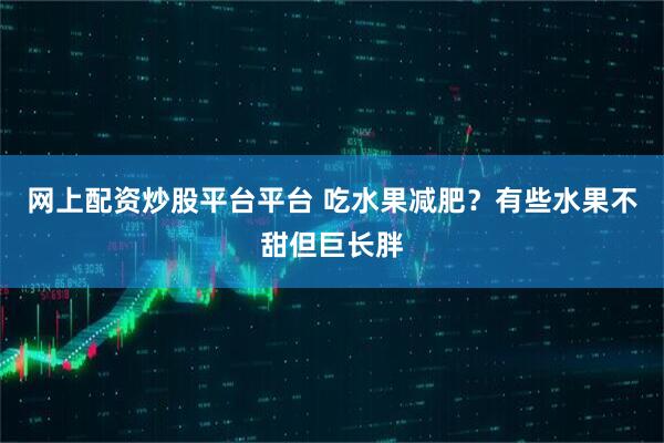 网上配资炒股平台平台 吃水果减肥？有些水果不甜但巨长胖