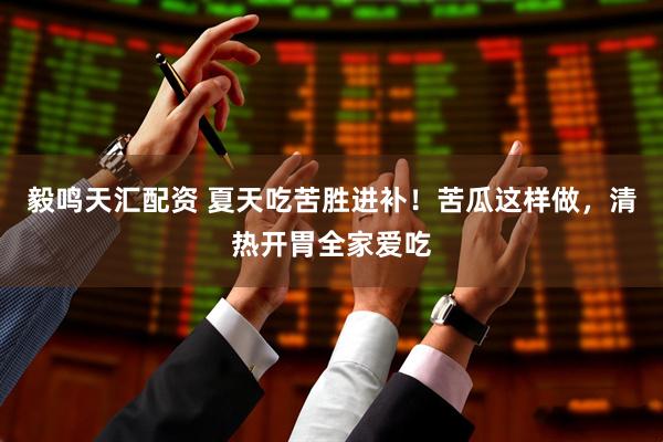 毅鸣天汇配资 夏天吃苦胜进补！苦瓜这样做，清热开胃全家爱吃