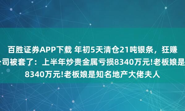 百胜证券APP下载 年初5天清仓21吨银条，狂赚2.47亿元的物业公司被套了：上半年炒贵金属亏损8340万元!老板娘是知名地产大佬夫人