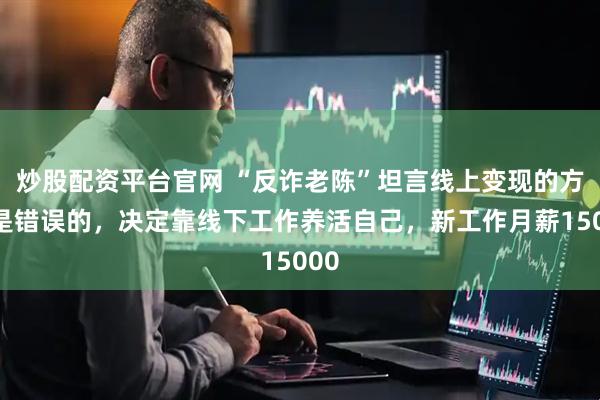 炒股配资平台官网 “反诈老陈”坦言线上变现的方向是错误的,决定靠线下工作养活自己,新工作月薪15000