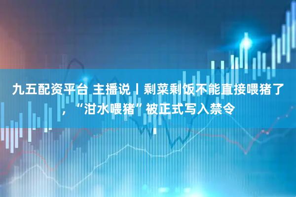 九五配资平台 主播说丨剩菜剩饭不能直接喂猪了，“泔水喂猪”被正式写入禁令