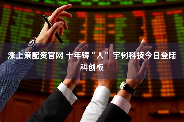 涨上策配资官网 十年铸“人” 宇树科技今日登陆科创板