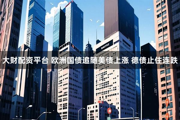 大财配资平台 欧洲国债追随美债上涨 德债止住连跌